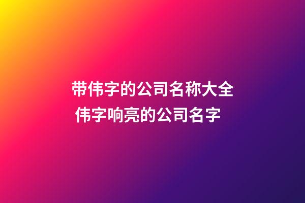 带伟字的公司名称大全 伟字响亮的公司名字